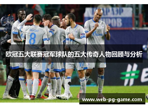欧冠五大联赛冠军球队的五大传奇人物回顾与分析