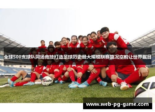 全球500支球队同场竞技打造足球历史最大规模联赛盛况空前让世界瞩目