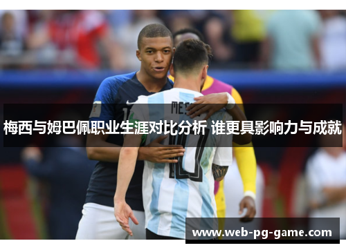 梅西与姆巴佩职业生涯对比分析 谁更具影响力与成就