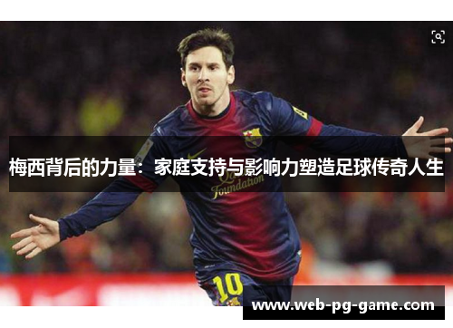 梅西背后的力量：家庭支持与影响力塑造足球传奇人生