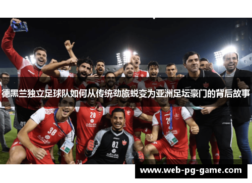 德黑兰独立足球队如何从传统劲旅蜕变为亚洲足坛豪门的背后故事
