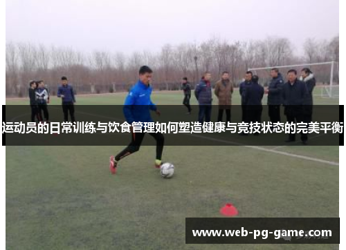 运动员的日常训练与饮食管理如何塑造健康与竞技状态的完美平衡