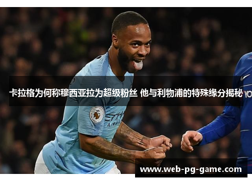 卡拉格为何称穆西亚拉为超级粉丝 他与利物浦的特殊缘分揭秘