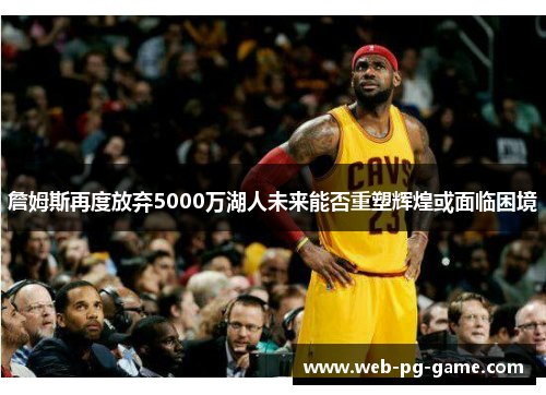 詹姆斯再度放弃5000万湖人未来能否重塑辉煌或面临困境
