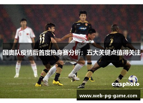 国奥队疫情后首度热身赛分析：五大关键点值得关注