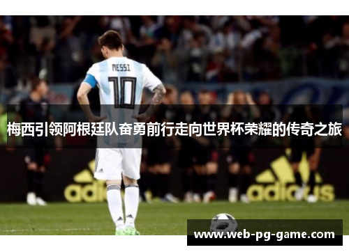 梅西引领阿根廷队奋勇前行走向世界杯荣耀的传奇之旅