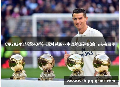 C罗2024年斩获43粒进球对其职业生涯的深远影响与未来展望