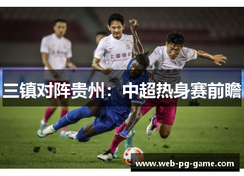 三镇对阵贵州:中超热身赛前瞻 三镇对阵贵州:中超热身赛前瞻