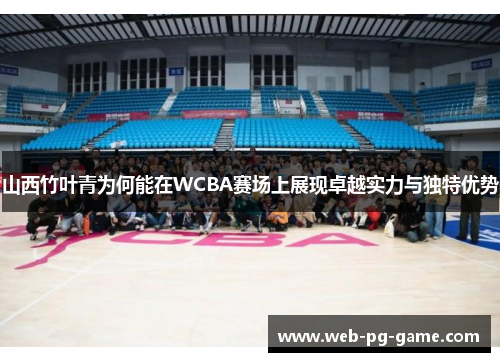 山西竹叶青为何能在WCBA赛场上展现卓越实力与独特优势