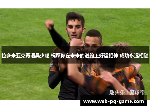 拉多米亚克寄语吴少聪 祝愿你在未来的道路上好运相伴 成功永远相随