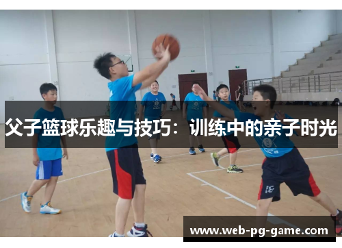 父子篮球乐趣与技巧:训练中的亲子时光 父子篮球乐趣与技巧:训练中的亲子时光