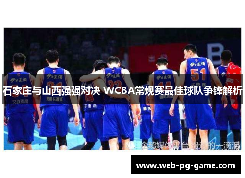 石家庄与山西强强对决 WCBA常规赛最佳球队争锋解析 石家庄与山西强强对决 WCBA常规赛最佳球队争锋解析