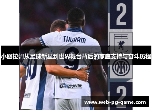 小图拉姆从足球新星到世界舞台背后的家庭支持与奋斗历程