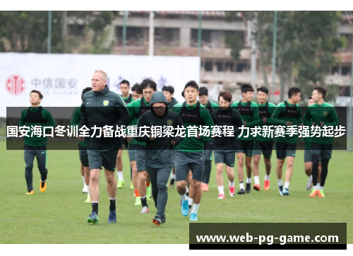国安海口冬训全力备战重庆铜梁龙首场赛程 力求新赛季强势起步 国安海口冬训全力备战重庆铜梁龙首场赛程 力求新赛季强势起步