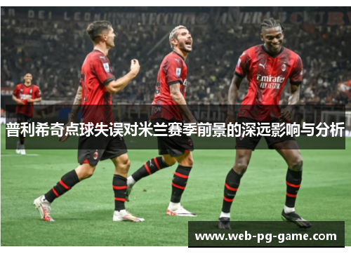 普利希奇点球失误对米兰赛季前景的深远影响与分析
