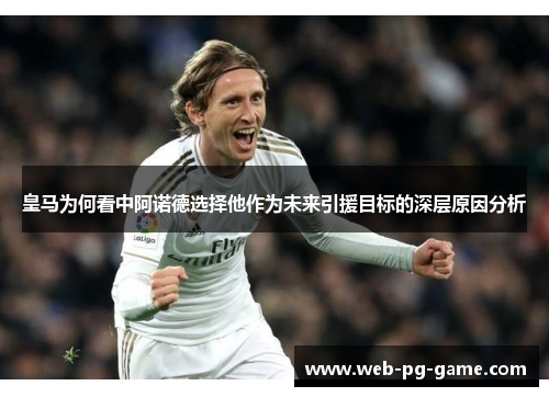 皇马为何看中阿诺德选择他作为未来引援目标的深层原因分析
