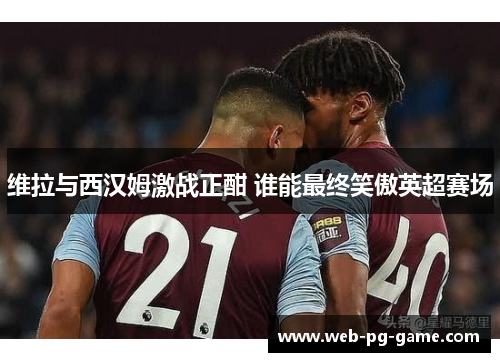 维拉与西汉姆激战正酣 谁能最终笑傲英超赛场