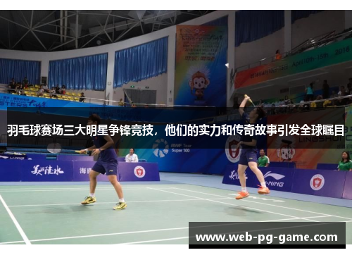 羽毛球赛场三大明星争锋竞技,他们的实力和传奇故事引发全球瞩目 羽毛球赛场三大明星争锋竞技,他们的实力和传奇故事引发全球瞩目