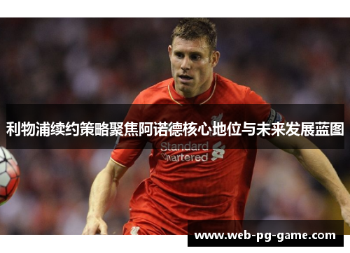 利物浦续约策略聚焦阿诺德核心地位与未来发展蓝图 利物浦续约策略聚焦阿诺德核心地位与未来发展蓝图