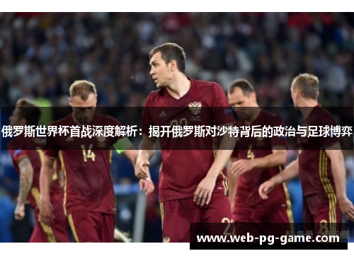 俄罗斯世界杯首战深度解析:揭开俄罗斯对沙特背后的政治与足球博弈 俄罗斯世界杯首战深度解析:揭开俄罗斯对沙特背后的政治与足球博弈