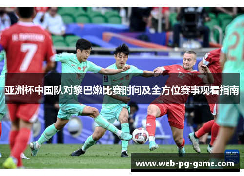 亚洲杯中国队对黎巴嫩比赛时间及全方位赛事观看指南