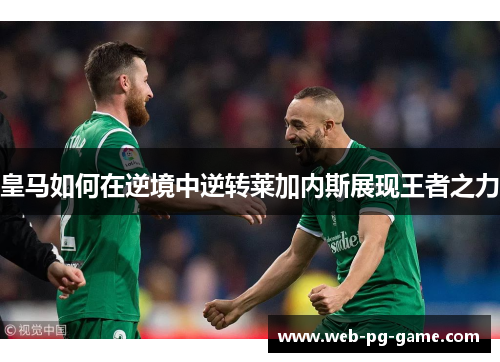 皇马如何在逆境中逆转莱加内斯展现王者之力 皇马如何在逆境中逆转莱加内斯展现王者之力