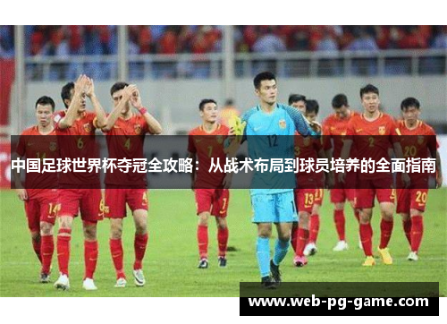 中国足球世界杯夺冠全攻略:从战术布局到球员培养的全面指南 中国足球世界杯夺冠全攻略:从战术布局到球员培养的全面指南