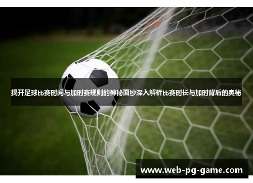 揭开足球比赛时间与加时赛规则的神秘面纱深入解析比赛时长与加时背后的奥秘