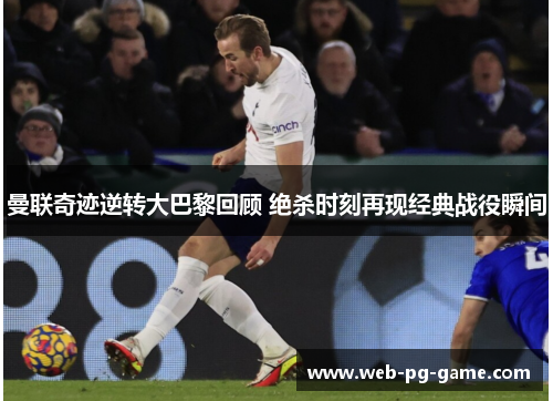 曼联奇迹逆转大巴黎回顾 绝杀时刻再现经典战役瞬间