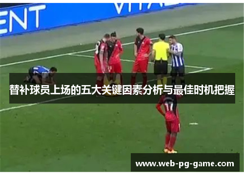 替补球员上场的五大关键因素分析与最佳时机把握