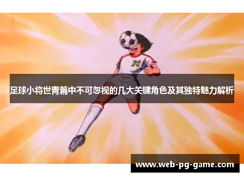 足球小将世青篇中不可忽视的几大关键角色及其独特魅力解析 足球小将世青篇中不可忽视的几大关键角色及其独特魅力解析