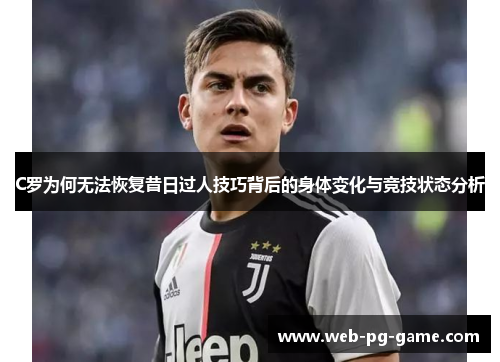 C罗为何无法恢复昔日过人技巧背后的身体变化与竞技状态分析 C罗为何无法恢复昔日过人技巧背后的身体变化与竞技状态分析