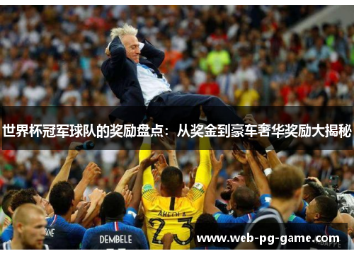 世界杯冠军球队的奖励盘点:从奖金到豪车奢华奖励大揭秘 世界杯冠军球队的奖励盘点:从奖金到豪车奢华奖励大揭秘