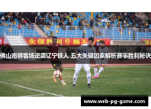 佛山南狮客场逆袭辽宁铁人 五大关键因素解析赛事胜利秘诀 佛山南狮客场逆袭辽宁铁人 五大关键因素解析赛事胜利秘诀