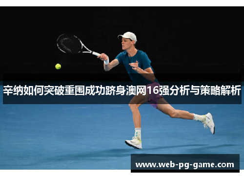 辛纳如何突破重围成功跻身澳网16强分析与策略解析 辛纳如何突破重围成功跻身澳网16强分析与策略解析