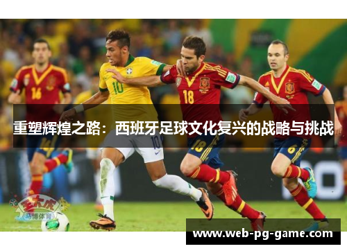 重塑辉煌之路：西班牙足球文化复兴的战略与挑战