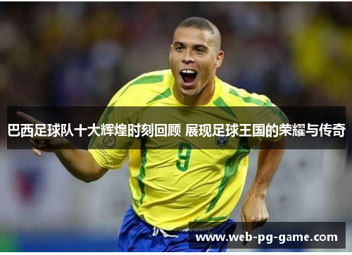巴西足球队十大辉煌时刻回顾 展现足球王国的荣耀与传奇 巴西足球队十大辉煌时刻回顾 展现足球王国的荣耀与传奇