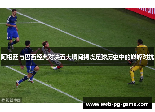 阿根廷与巴西经典对决五大瞬间揭晓足球历史中的巅峰对抗