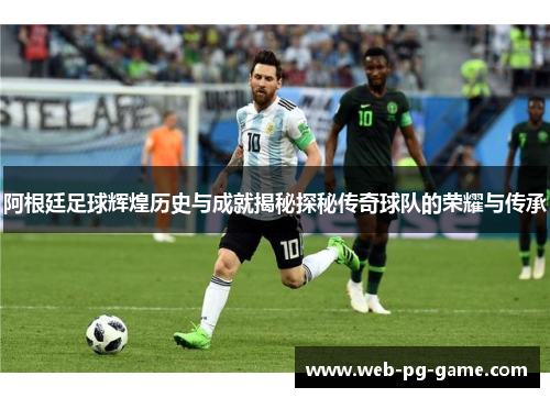 阿根廷足球辉煌历史与成就揭秘探秘传奇球队的荣耀与传承
