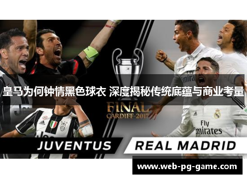 皇马为何钟情黑色球衣 深度揭秘传统底蕴与商业考量 皇马为何钟情黑色球衣 深度揭秘传统底蕴与商业考量