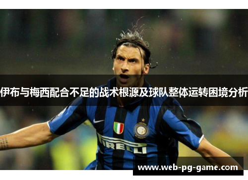 伊布与梅西配合不足的战术根源及球队整体运转困境分析