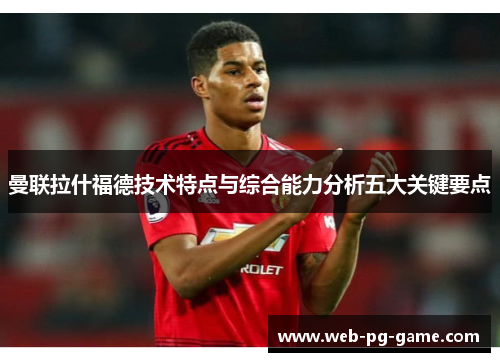 曼联拉什福德技术特点与综合能力分析五大关键要点 曼联拉什福德技术特点与综合能力分析五大关键要点