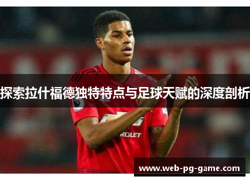 探索拉什福德独特特点与足球天赋的深度剖析 探索拉什福德独特特点与足球天赋的深度剖析