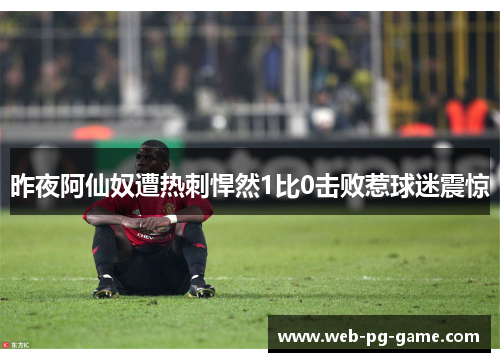 昨夜阿仙奴遭热刺悍然1比0击败惹球迷震惊 昨夜阿仙奴遭热刺悍然1比0击败惹球迷震惊