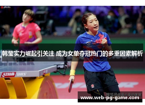 韩莹实力崛起引关注 成为女单夺冠热门的多重因素解析