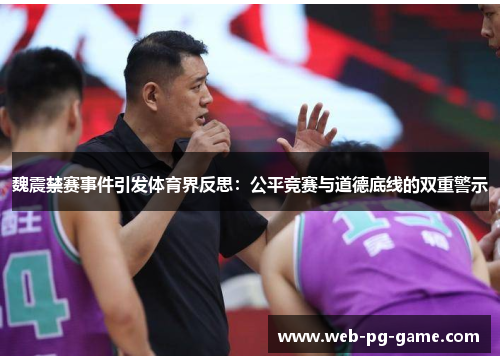 魏震禁赛事件引发体育界反思：公平竞赛与道德底线的双重警示