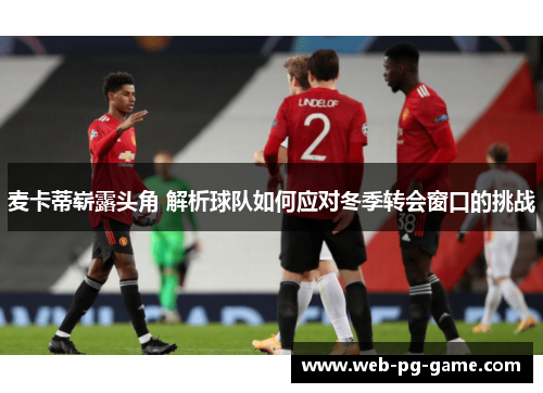 麦卡蒂崭露头角 解析球队如何应对冬季转会窗口的挑战 麦卡蒂崭露头角 解析球队如何应对冬季转会窗口的挑战