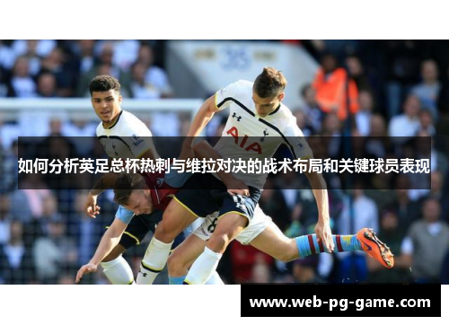 如何分析英足总杯热刺与维拉对决的战术布局和关键球员表现 如何分析英足总杯热刺与维拉对决的战术布局和关键球员表现