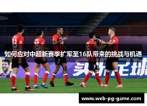 如何应对中超新赛季扩军至16队带来的挑战与机遇