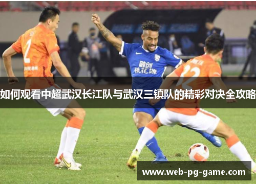 如何观看中超武汉长江队与武汉三镇队的精彩对决全攻略